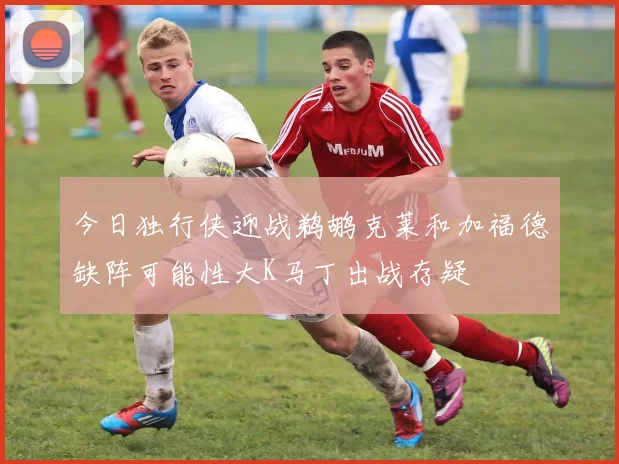 今日独行侠迎战鹈鹕克莱和加福德缺阵可能性大K马丁出战存疑