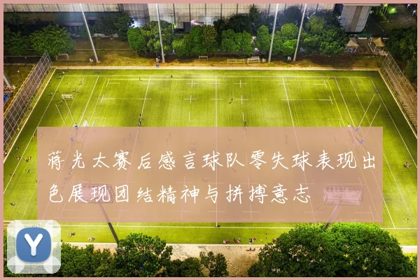 蒋光太赛后感言球队零失球表现出色展现团结精神与拼搏意志
