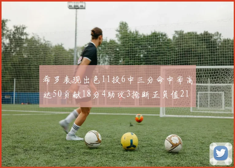 希罗表现出色11投6中三分命中率高达50贡献18分4助攻3抢断正负值21
