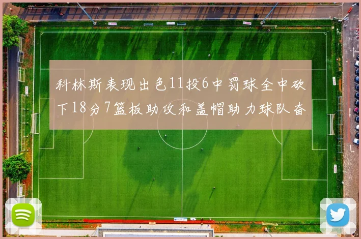 科林斯表现出色11投6中罚球全中砍下18分7篮板助攻和盖帽助力球队奋战