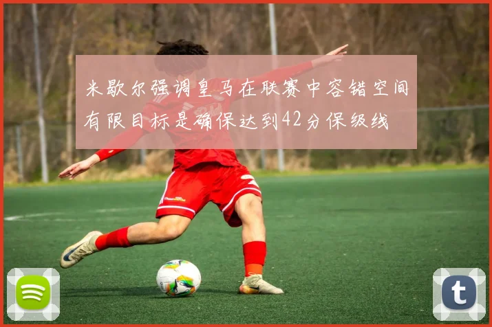 米歇尔强调皇马在联赛中容错空间有限目标是确保达到42分保级线