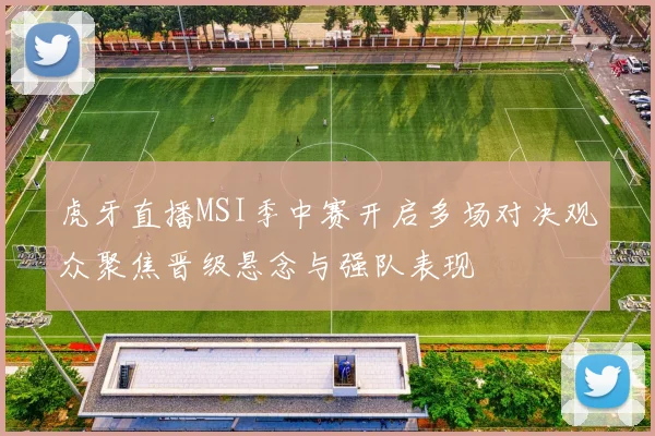 虎牙直播MSI季中赛开启多场对决观众聚焦晋级悬念与强队表现