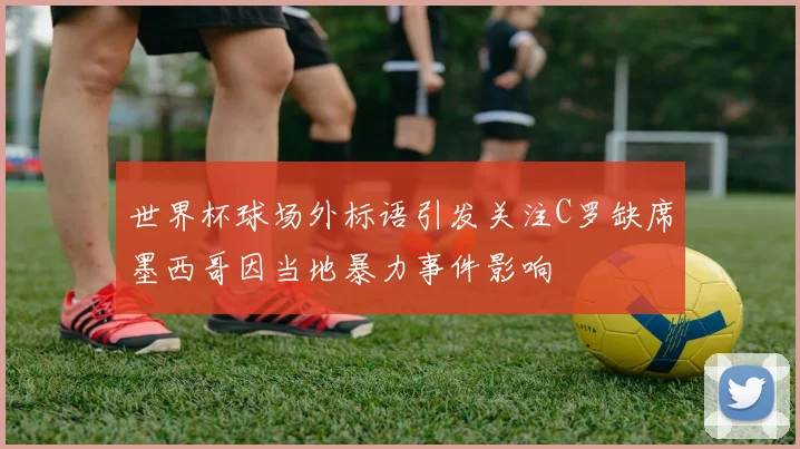 世界杯球场外标语引发关注C罗缺席墨西哥因当地暴力事件影响
