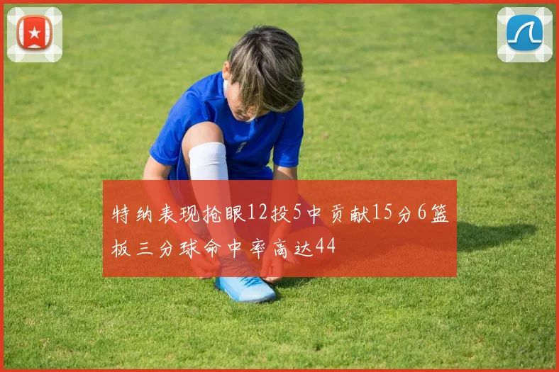 特纳表现抢眼12投5中贡献15分6篮板三分球命中率高达44