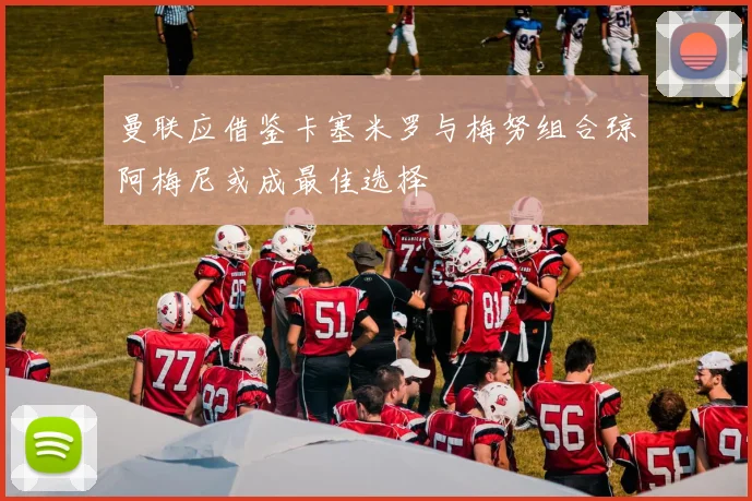 曼联应借鉴卡塞米罗与梅努组合琼阿梅尼或成最佳选择