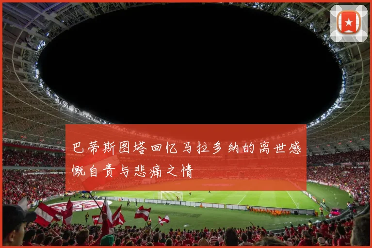 巴蒂斯图塔回忆马拉多纳的离世感慨自责与悲痛之情