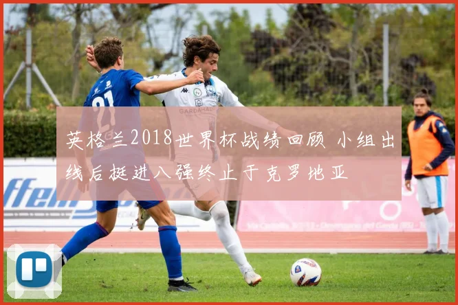 英格兰2018世界杯战绩回顾 小组出线后挺进八强终止于克罗地亚