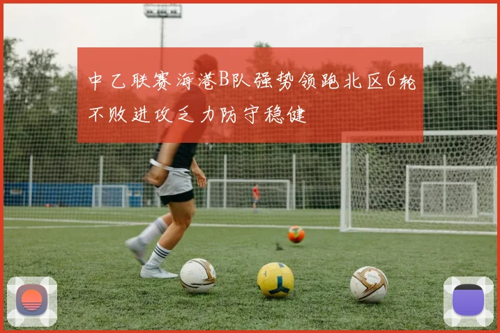 中乙联赛海港B队强势领跑北区6轮不败进攻乏力防守稳健