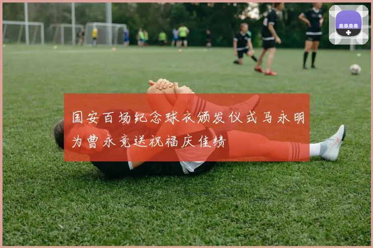 国安百场纪念球衣颁发仪式马永明为曹永竞送祝福庆佳绩