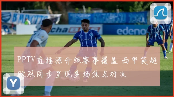 PPTV直播源升级赛事覆盖 西甲英超欧冠同步呈现多场焦点对决