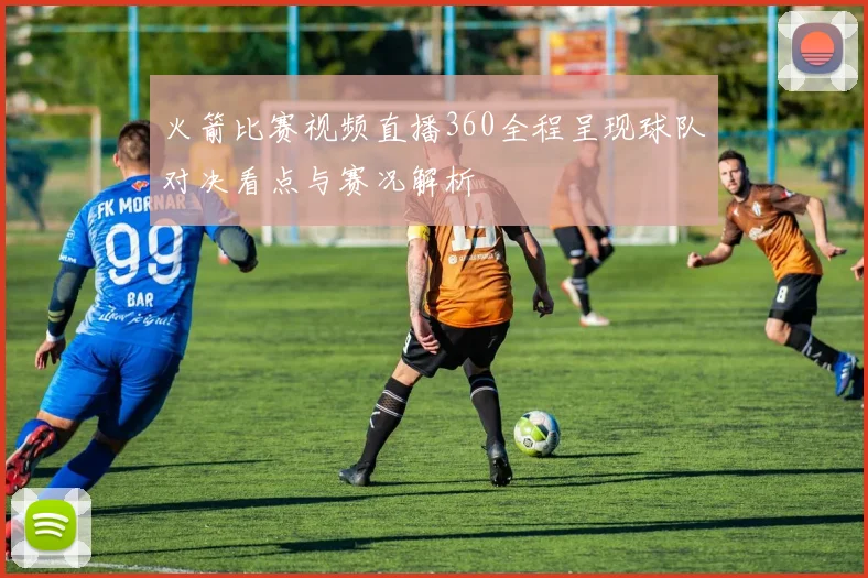 火箭比赛视频直播360全程呈现球队对决看点与赛况解析