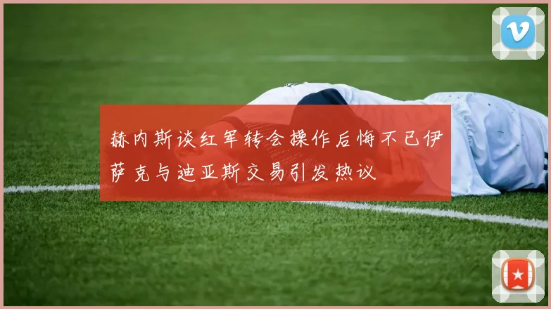 赫内斯谈红军转会操作后悔不已伊萨克与迪亚斯交易引发热议
