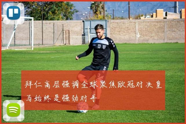 拜仁高层强调全球聚焦欧冠对决皇马始终是强劲对手