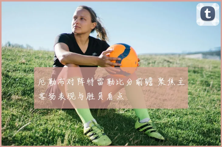 厄勒布对阵特雷勒比分前瞻 聚焦主客场表现与胜负看点