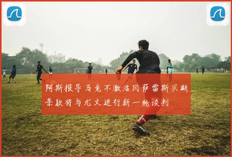 阿斯报导马竞不激活冈萨雷斯买断条款将与尤文进行新一轮谈判