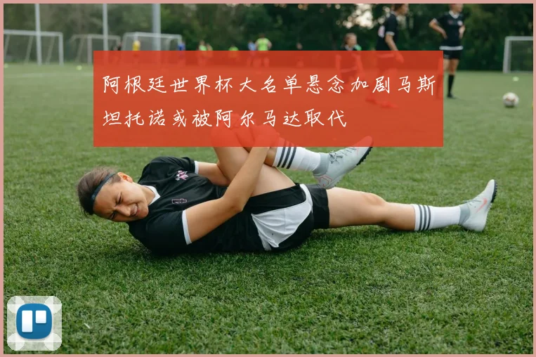 阿根廷世界杯大名单悬念加剧马斯坦托诺或被阿尔马达取代